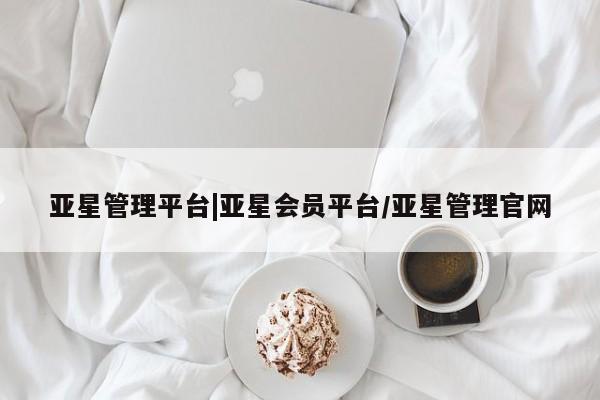 亚星管理平台 亚星会员开户-会员登陆亚星管理平台|亚星会员平台/亚星管理官网