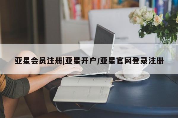 亚星管理平台 亚星会员开户-会员登陆|亚星开户/亚星官网登录注册