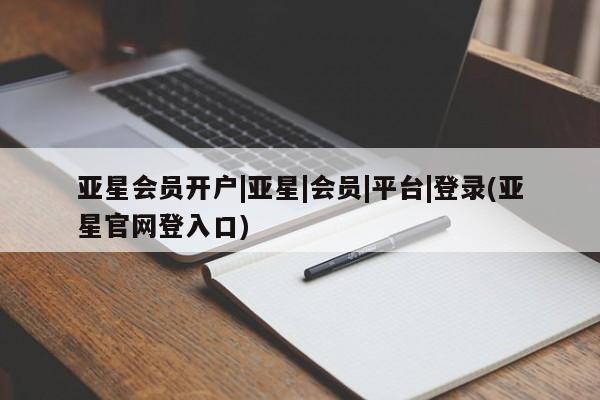 亚星管理平台 亚星会员开户-会员登陆亚星会员开户|亚星|会员|平台|登录(亚星官网登入口)