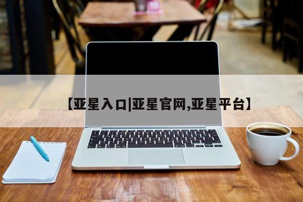 亚星管理平台 亚星会员开户-会员登陆【亚星入口|亚星官网,亚星平台】