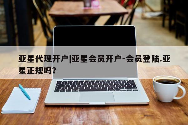 亚星管理平台 亚星会员开户-会员登陆亚星代理开户|亚星会员开户-会员登陆.亚星正规吗？