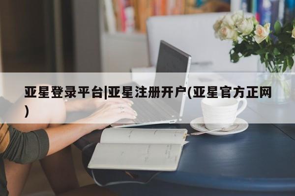亚星管理平台 亚星会员开户-会员登陆亚星登录平台|亚星注册开户(亚星官方正网)