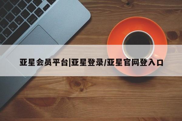亚星管理平台 亚星会员开户-会员登陆亚星会员平台|亚星登录/亚星官网登入口