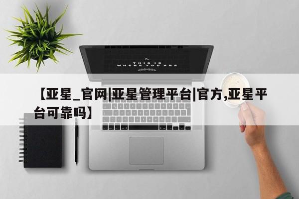 亚星管理平台 亚星会员开户-会员登陆【亚星_官网|亚星管理平台|官方,亚星平台可靠吗】