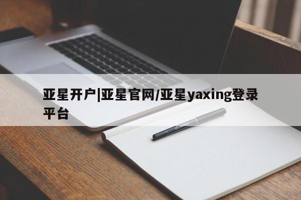 亚星管理平台 亚星会员开户-会员登陆亚星开户|亚星官网/亚星yaxing登录平台