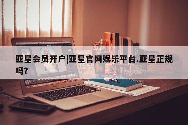 亚星管理平台 亚星会员开户-会员登陆亚星会员开户|亚星官网娱乐平台.亚星正规吗？