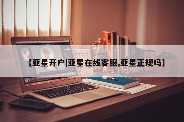 亚星管理平台 亚星会员开户-会员登陆【亚星开户|亚星在线客服,亚星正规吗】