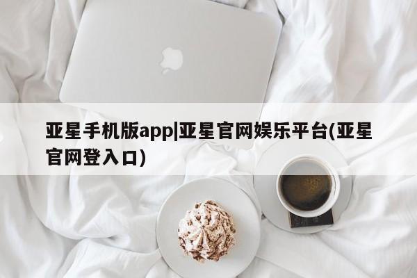 亚星管理平台 亚星会员开户-会员登陆亚星手机版app|亚星官网娱乐平台(亚星官网登入口)