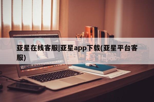 亚星管理平台 亚星会员开户-会员登陆亚星在线客服|亚星app下载(亚星平台客服)