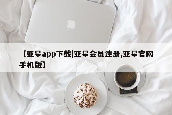 亚星管理平台 亚星会员开户-会员登陆【亚星app下载|亚星会员注册,亚星官网手机版】