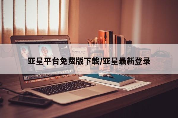 亚星管理平台 亚星会员开户-会员登陆亚星平台免费版下载/亚星最新登录
