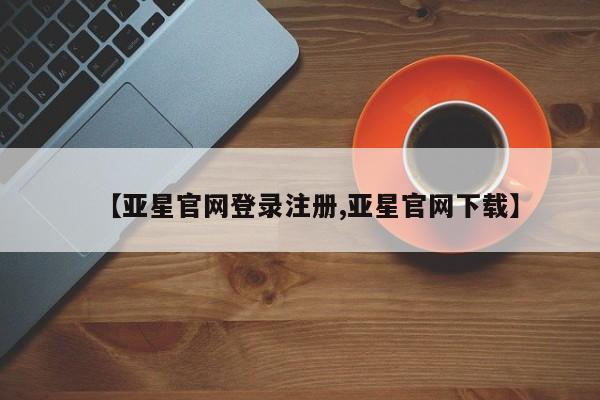 亚星管理平台 亚星会员开户-会员登陆【亚星官网登录注册,亚星官网下载】
