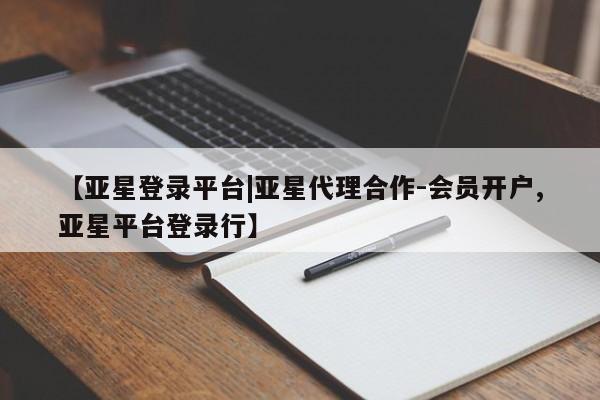 亚星管理平台 亚星会员开户-会员登陆【亚星登录平台|亚星代理合作-会员开户,亚星平台登录行】