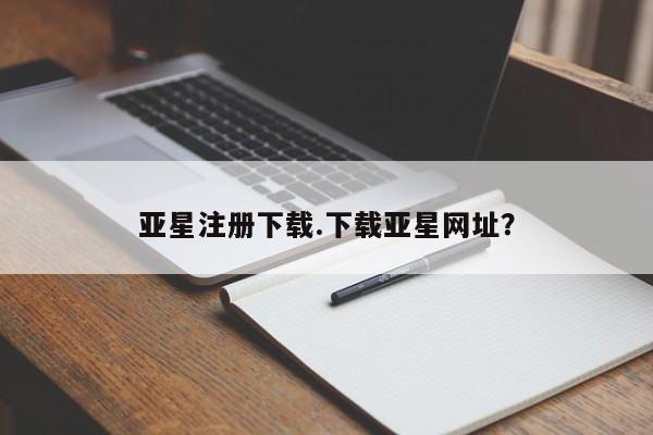亚星管理平台 亚星会员开户-会员登陆亚星注册下载.下载亚星网址？
