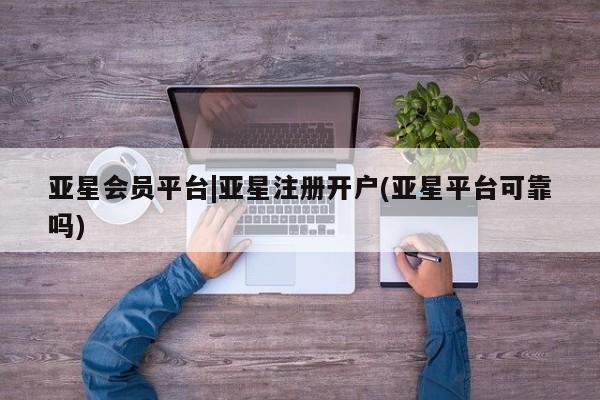 亚星管理平台 亚星会员开户-会员登陆亚星会员平台|亚星注册开户(亚星平台可靠吗)