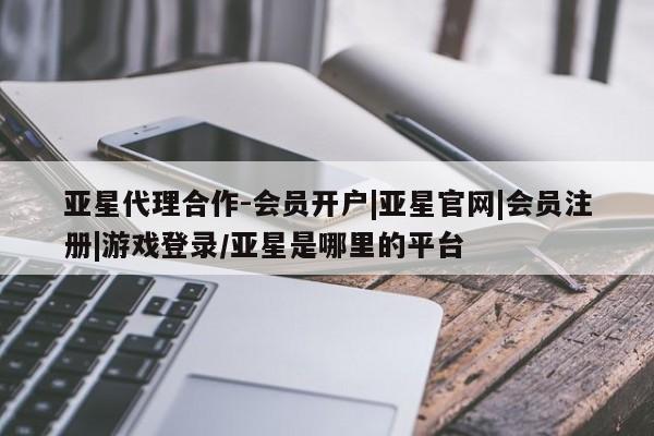 亚星管理平台 亚星会员开户-会员登陆亚星代理合作-会员开户|亚星官网|会员注册|游戏登录/亚星是哪里的平台