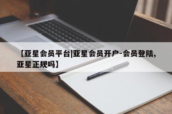 亚星管理平台 亚星会员开户-会员登陆【亚星会员平台|亚星会员开户-会员登陆,亚星正规吗】