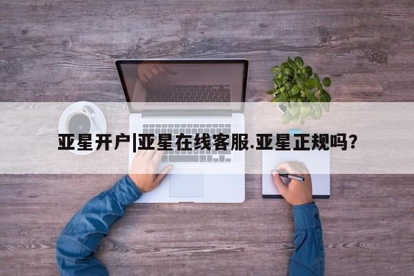 亚星管理平台 亚星会员开户-会员登陆亚星开户|亚星在线客服.亚星正规吗？