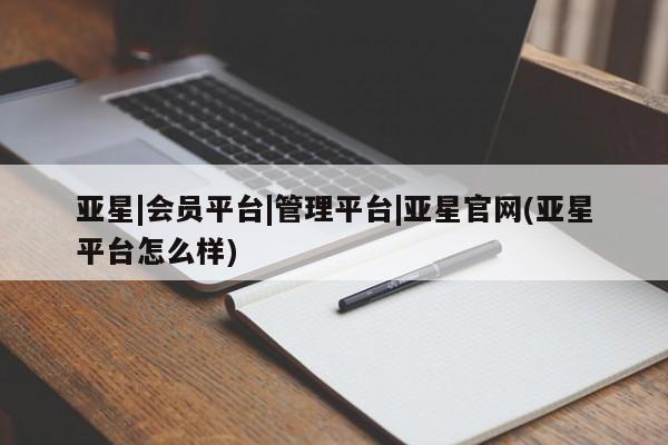 亚星管理平台 亚星会员开户-会员登陆亚星|会员平台|管理平台|亚星官网(亚星平台怎么样)