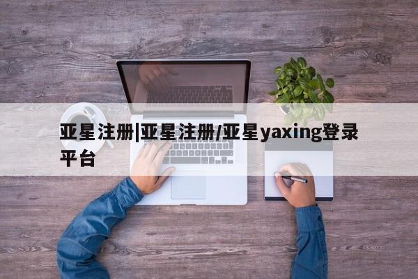 亚星管理平台 亚星会员开户-会员登陆亚星注册|亚星注册/亚星yaxing登录平台