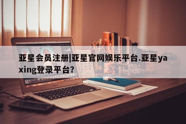 亚星管理平台 亚星会员开户-会员登陆|亚星官网娱乐平台.亚星yaxing登录平台？