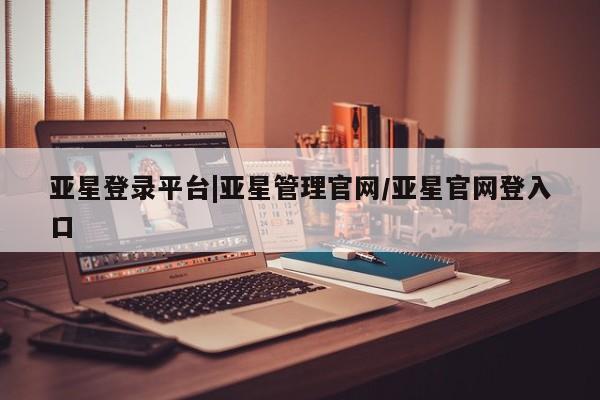 亚星管理平台 亚星会员开户-会员登陆亚星登录平台|亚星管理官网/亚星官网登入口