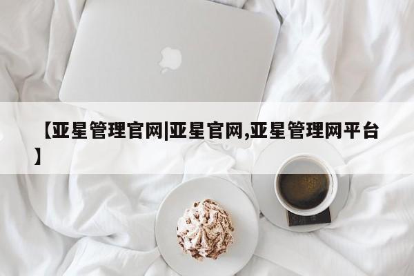 亚星管理平台 亚星会员开户-会员登陆【亚星管理官网|亚星官网,亚星管理网平台】
