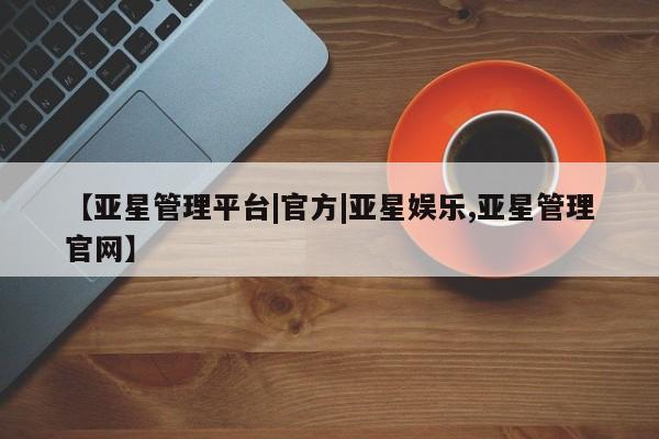 亚星管理平台 亚星会员开户-会员登陆【亚星管理平台|官方|亚星娱乐,亚星管理官网】