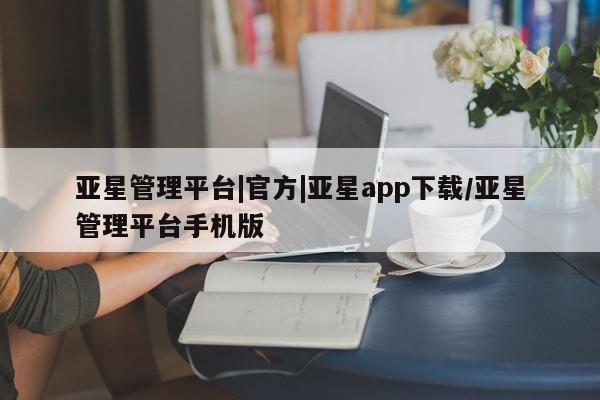 亚星管理平台 亚星会员开户-会员登陆亚星管理平台|官方|亚星app下载/亚星管理平台手机版