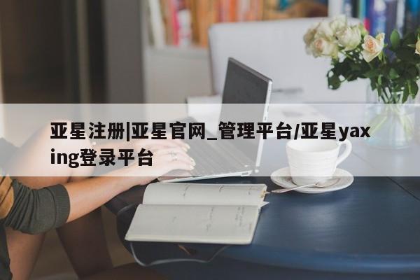 亚星管理平台 亚星会员开户-会员登陆亚星注册|亚星官网_管理平台/亚星yaxing登录平台