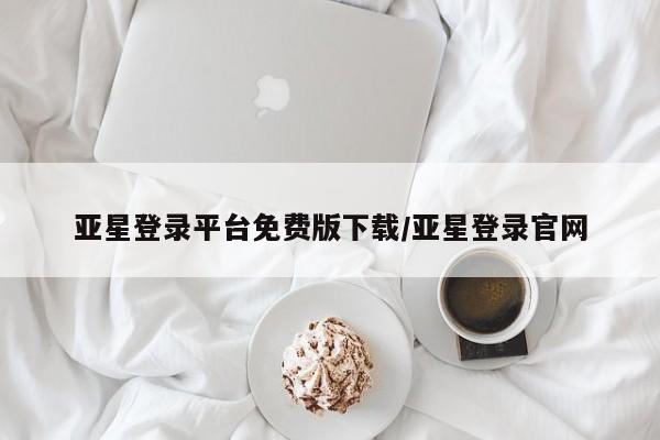 亚星管理平台 亚星会员开户-会员登陆亚星登录平台免费版下载/亚星登录官网