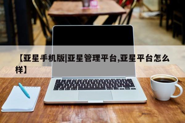 亚星管理平台 亚星会员开户-会员登陆【亚星手机版|亚星管理平台,亚星平台怎么样】