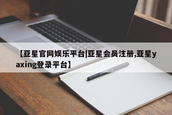 亚星管理平台 亚星会员开户-会员登陆【亚星官网娱乐平台|亚星会员注册,亚星yaxing登录平台】