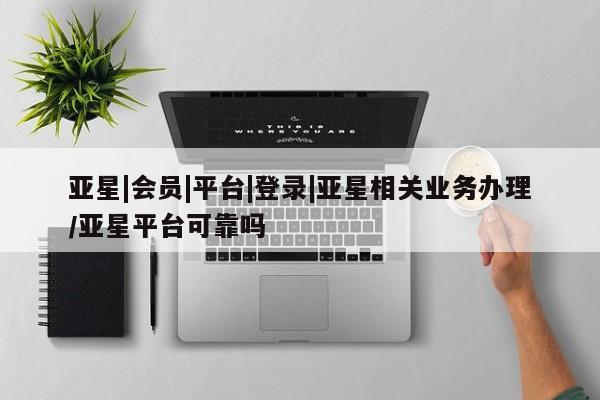 亚星管理平台 亚星会员开户-会员登陆亚星|会员|平台|登录|亚星相关业务办理/亚星平台可靠吗