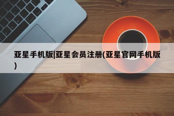 亚星管理平台 亚星会员开户-会员登陆亚星手机版|亚星会员注册(亚星官网手机版)