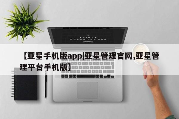 亚星管理平台 亚星会员开户-会员登陆【亚星手机版app|亚星管理官网,亚星管理平台手机版】