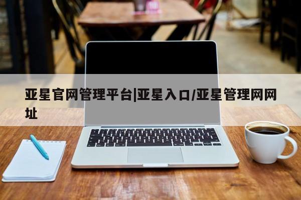 亚星管理平台 亚星会员开户-会员登陆亚星官网管理平台|亚星入口/亚星管理网网址