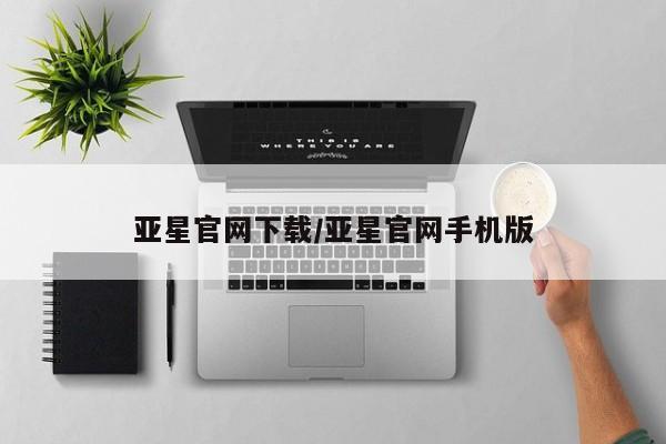 亚星管理平台 亚星会员开户-会员登陆亚星官网下载/亚星官网手机版