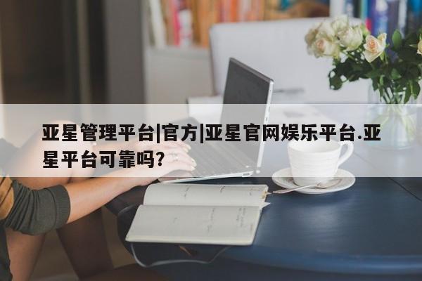 亚星管理平台 亚星会员开户-会员登陆亚星管理平台|官方|亚星官网娱乐平台.亚星平台可靠吗？