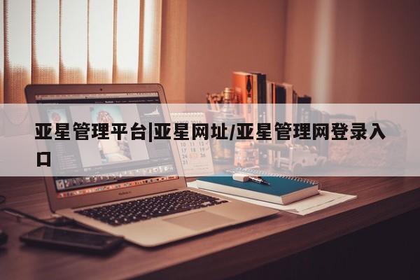 亚星管理平台 亚星会员开户-会员登陆亚星管理平台|亚星网址/亚星管理网登录入口