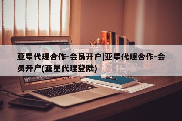 亚星管理平台 亚星会员开户-会员登陆亚星代理合作-会员开户|亚星代理合作-会员开户(亚星代理登陆)