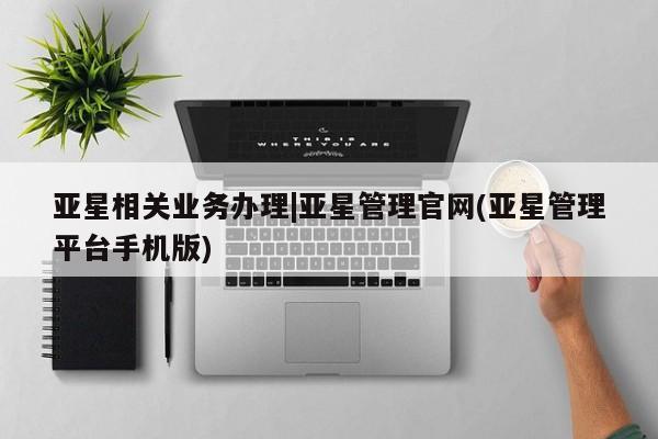 亚星管理平台 亚星会员开户-会员登陆亚星相关业务办理|亚星管理官网(亚星管理平台手机版)