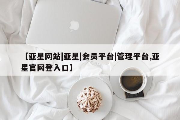 亚星管理平台 亚星会员开户-会员登陆【亚星网站|亚星|会员平台|管理平台,亚星官网登入口】