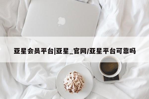 亚星管理平台 亚星会员开户-会员登陆亚星会员平台|亚星_官网/亚星平台可靠吗