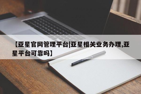 亚星管理平台 亚星会员开户-会员登陆【亚星官网管理平台|亚星相关业务办理,亚星平台可靠吗】