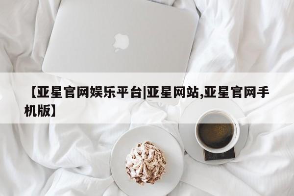 亚星管理平台 亚星会员开户-会员登陆【亚星官网娱乐平台|亚星网站,亚星官网手机版】