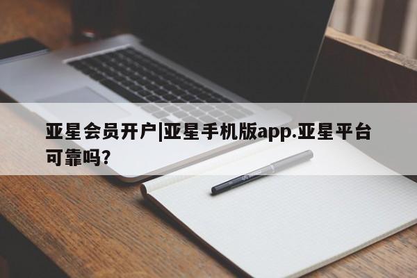 亚星管理平台 亚星会员开户-会员登陆亚星会员开户|亚星手机版app.亚星平台可靠吗？