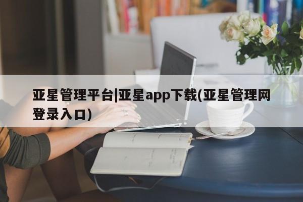 亚星管理平台 亚星会员开户-会员登陆亚星管理平台|亚星app下载(亚星管理网登录入口)