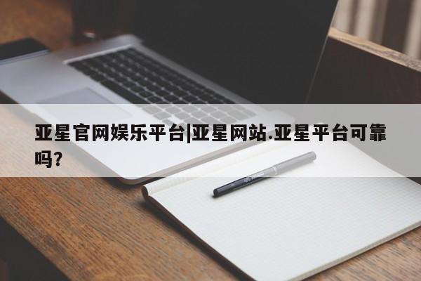 亚星管理平台 亚星会员开户-会员登陆亚星官网娱乐平台|亚星网站.亚星平台可靠吗？