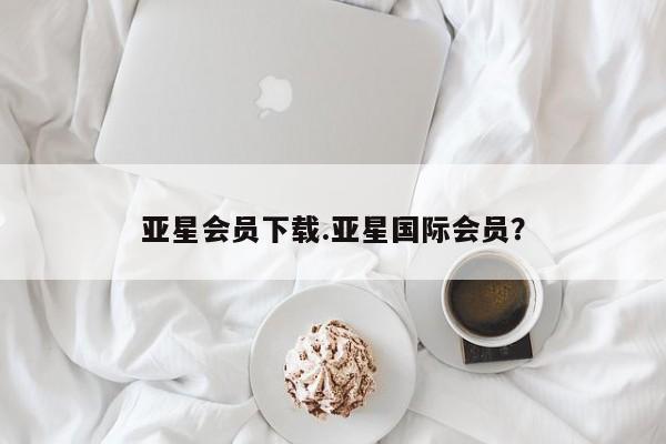 亚星管理平台 亚星会员开户-会员登陆亚星会员下载.亚星国际会员？